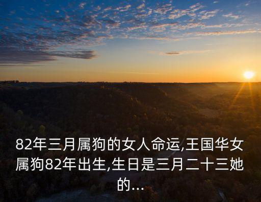 82年三月屬狗的女人命運,王國華女屬狗82年出生,生日是三月二十三她的...