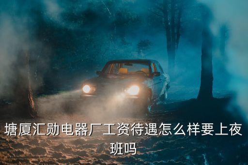 東莞塘廈電器廠好不好，塘廈匯勛電器廠工資待遇怎么樣要上夜班嗎