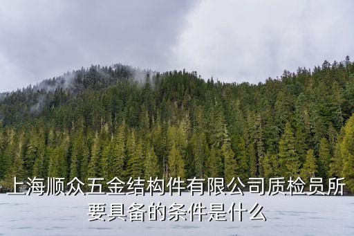 上海市優質結構檢查條件，上海順眾五金結構件有限公司質檢員所要具備的條件是什么