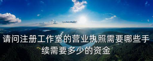 請問注冊工作室的營業執照需要哪些手續需要多少的資金