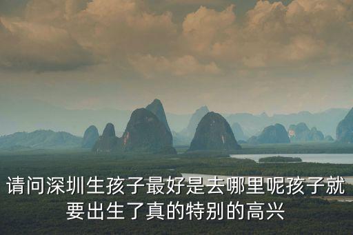 請問深圳生孩子最好是去哪里呢孩子就要出生了真的特別的高興