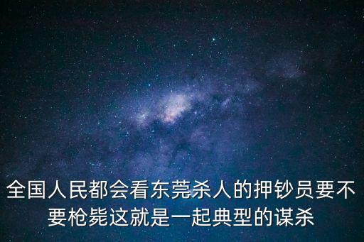 全國人民都會看東莞殺人的押鈔員要不要槍斃這就是一起典型的謀殺