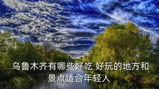烏魯木齊哪里好玩,烏魯木齊有哪些好玩的地方?