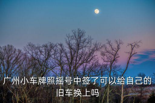 廣州小車牌照搖號中簽了可以給自己的舊車換上嗎
