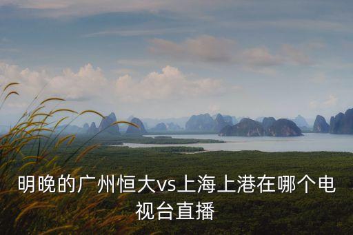 廣州恒大和上海上港恩怨，明晚的廣州恒大vs上海上港在哪個電視臺直播