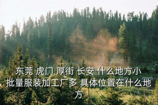 東莞 虎門 厚街 長安 什么地方小批量服裝加工廠多 具體位置在什么地方