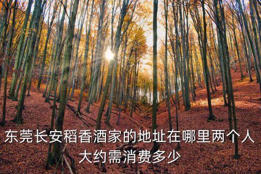 東莞長(zhǎng)安稻香酒家的地址在哪里兩個(gè)人大約需消費(fèi)多少