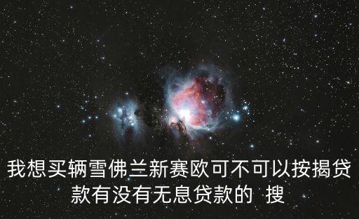 我想買輛雪佛蘭新賽歐可不可以按揭貸款有沒有無息貸款的  搜