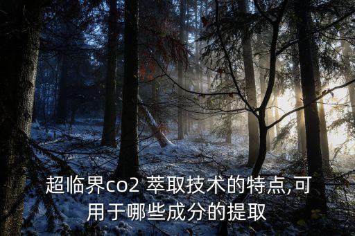  超臨界co2 萃取技術的特點,可用于哪些成分的提取