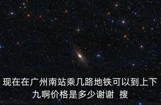現在在廣州南站乘幾路地鐵可以到上下九啊價格是多少謝謝  搜