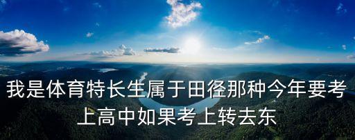 我是體育特長生屬于田徑那種今年要考上高中如果考上轉去東