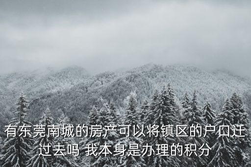 有東莞南城的房產可以將鎮區的戶口遷過去嗎 我本身是辦理的積分
