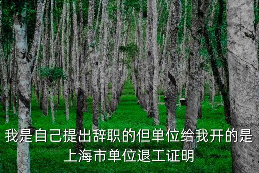 上海市社保退工單離職證明，我是自己提出辭職的但單位給我開的是上海市單位退工證明
