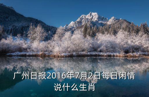 廣州日報2016年7月2日每日閑情說什么生肖