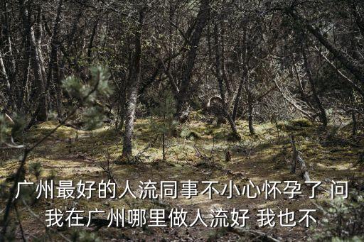 廣州最好的人流同事不小心懷孕了 問我在廣州哪里做人流好 我也不
