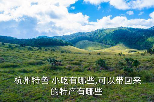  杭州特色 小吃有哪些,可以帶回來的特產有哪些