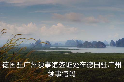 德國駐廣州領事館簽證處在德國駐廣州領事館嗎