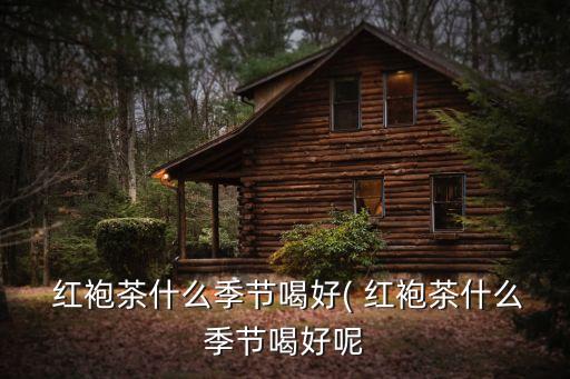  紅袍茶什么季節喝好( 紅袍茶什么季節喝好呢