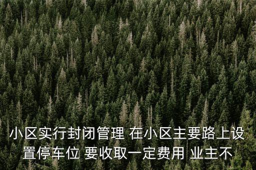 深圳小區(qū)封閉管理方式，小區(qū)實行封閉管理 在小區(qū)主要路上設(shè)置停車位 要收取一定費用 業(yè)主不