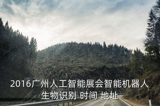 2016廣州人工智能展會智能機器人生物識別 時間 地址