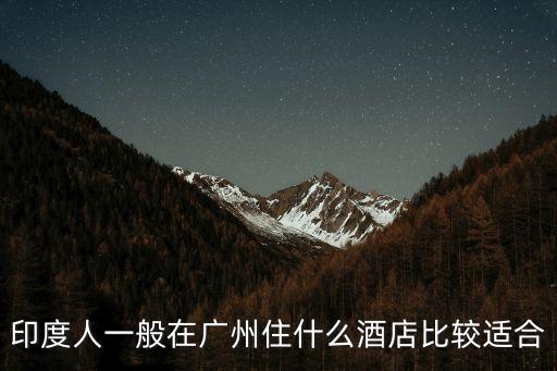 印度駐廣州大使館附件住宿，印度人一般在廣州住什么酒店比較適合