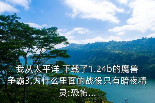 我從太平洋 下載了1.24b的魔獸爭霸3,為什么里面的戰役只有暗夜精靈:恐怖...