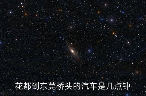 花都到東莞橋頭的汽車是幾點鐘
