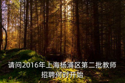 請問2016年上海楊浦區第二批教師招聘何時開始