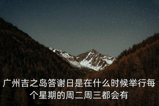 廣州永旺春節(jié)，廣州吉之島答謝日是在什么時(shí)候舉行每個(gè)星期的周二周三都會(huì)有