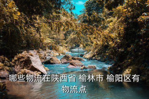 哪些物流在陜西省 榆林市 榆陽(yáng)區(qū)有物流點(diǎn)