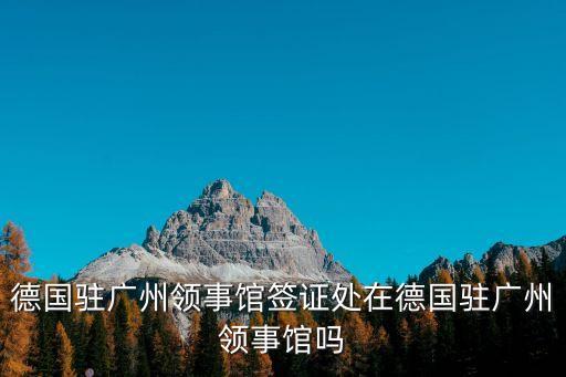 德國駐廣州領事館簽證處在德國駐廣州領事館嗎