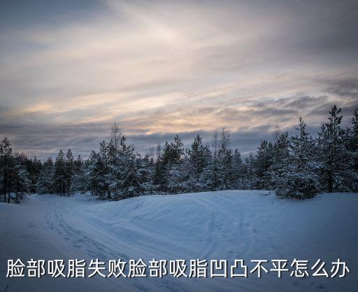 臉部吸脂失敗臉部吸脂凹凸不平怎么辦