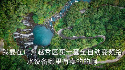 我要在廣州越秀區買一套全自動變頻給水設備哪里有賣的的啊