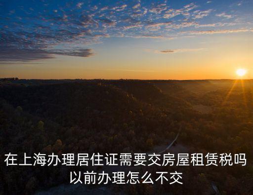 在上海辦理居住證需要交房屋租賃稅嗎以前辦理怎么不交