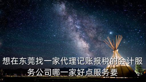 想在東莞找一家代理記賬報稅的會計服務公司哪一家好點服務要