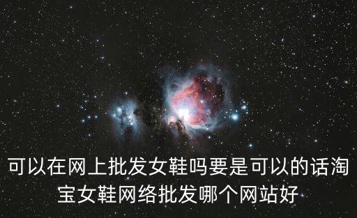 可以在網上批發女鞋嗎要是可以的話淘寶女鞋網絡批發哪個網站好