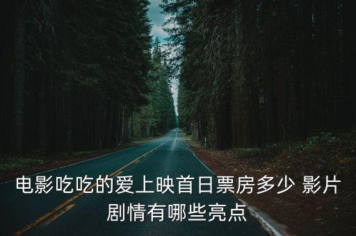 電影吃吃的愛上映首日票房多少 影片劇情有哪些亮點