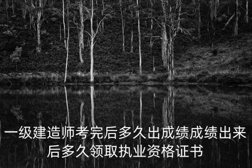 一級建造師考完后多久出成績成績出來后多久領取執業資格證書