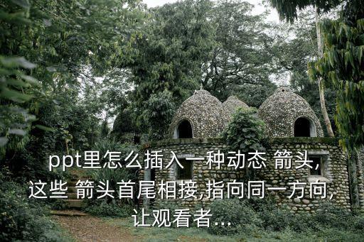  ppt里怎么插入一種動態(tài) 箭頭,這些 箭頭首尾相接,指向同一方向,讓觀看者...