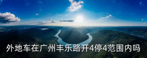廣州四開四停內環路，外地車在廣州豐樂路開4停4范圍內嗎