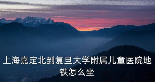 上海嘉定北到復(fù)旦大學(xué)附屬兒童醫(yī)院地鐵怎么坐