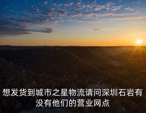 想發貨到城市之星物流請問深圳石巖有沒有他們的營業網點