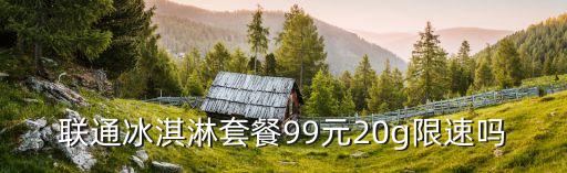 聯(lián)通冰淇淋套餐99元20g限速嗎