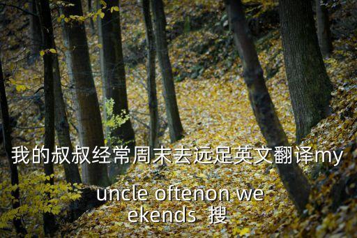 去遠(yuǎn)足的英文，我的叔叔經(jīng)常周末去遠(yuǎn)足英文翻譯my uncle oftenon weekends  搜