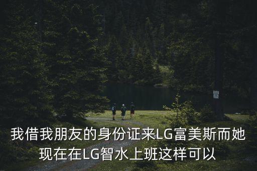 我借我朋友的身份證來LG富美斯而她現在在LG智水上班這樣可以