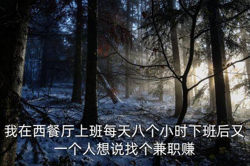我在西餐廳上班每天八個(gè)小時(shí)下班后又一個(gè)人想說找個(gè)兼職賺