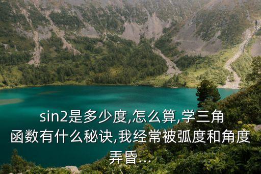  sin2是多少度,怎么算,學三角函數(shù)有什么秘訣,我經(jīng)常被弧度和角度弄昏...