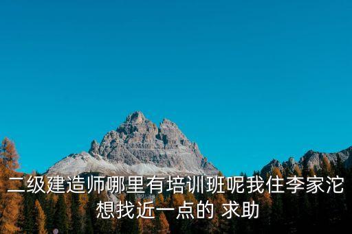 二級(jí)建造師哪里有培訓(xùn)班呢我住李家沱 想找近一點(diǎn)的 求助