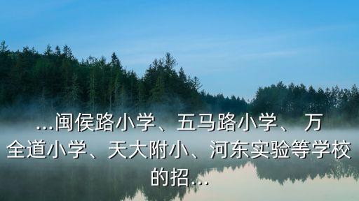 ...閩侯路小學(xué)、五馬路小學(xué)、 萬全道小學(xué)、天大附小、河?xùn)|實驗等學(xué)校的招...