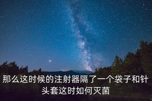 那么這時候的注射器隔了一個袋子和針頭套這時如何滅菌